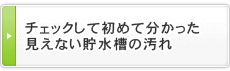 チェックして初めて分かった見えない貯水槽の汚れ